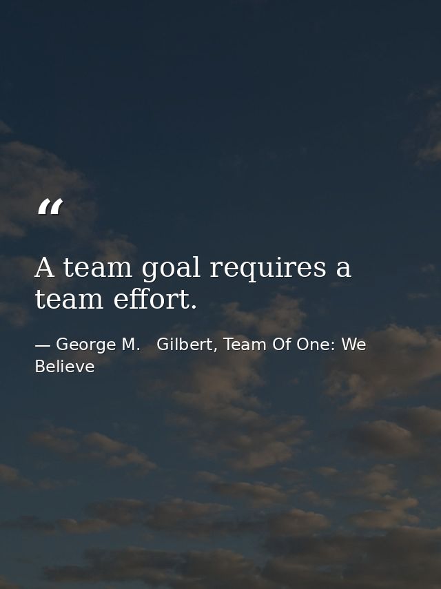 A team goal requires a team effort. — George M.   Gilbert, Team Of One: We Believe