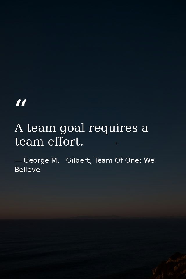 A team goal requires a team effort. — George M.   Gilbert, Team Of One: We Believe