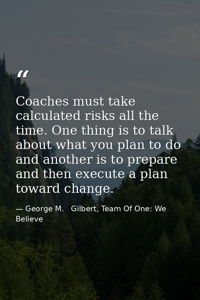 Coaches must take calculated risks all the time. One thing is to talk about what you plan to do and another is to prepar — George M.   Gilbert, Team Of One: We Believe