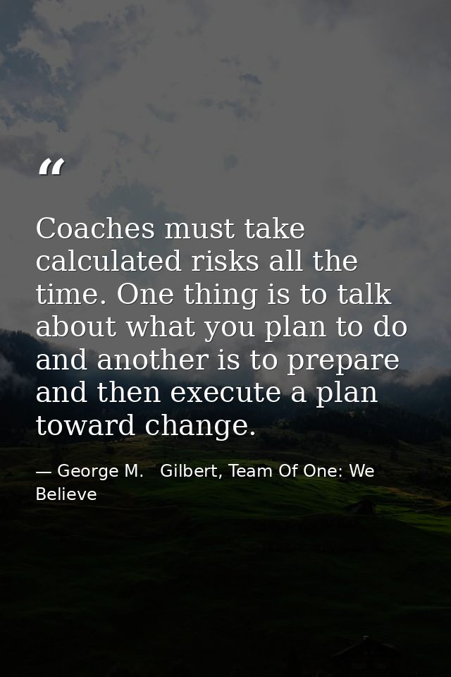 Coaches must take calculated risks all the time. One thing is to talk about what you plan to do and another is to prepar — George M.   Gilbert, Team Of One: We Believe