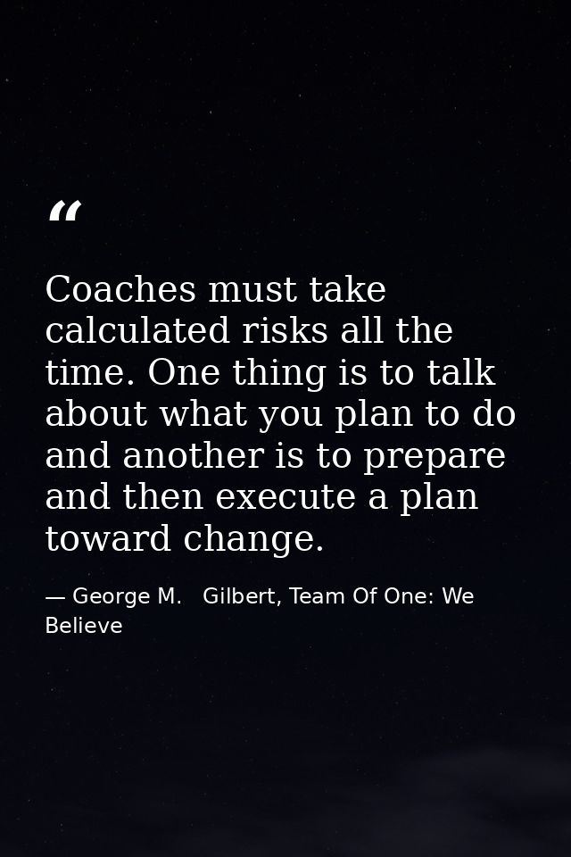 Coaches must take calculated risks all the time. One thing is to talk about what you plan to do and another is to prepar — George M.   Gilbert, Team Of One: We Believe