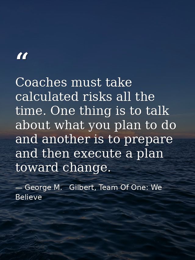 Coaches must take calculated risks all the time. One thing is to talk about what you plan to do and another is to prepar — George M.   Gilbert, Team Of One: We Believe