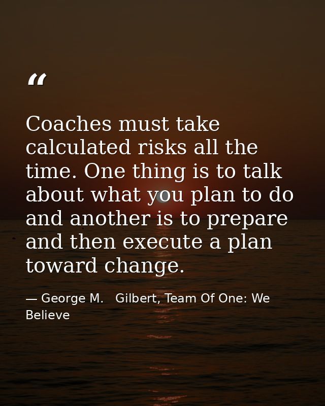 Coaches must take calculated risks all the time. One thing is to talk about what you plan to do and another is to prepar — George M.   Gilbert, Team Of One: We Believe