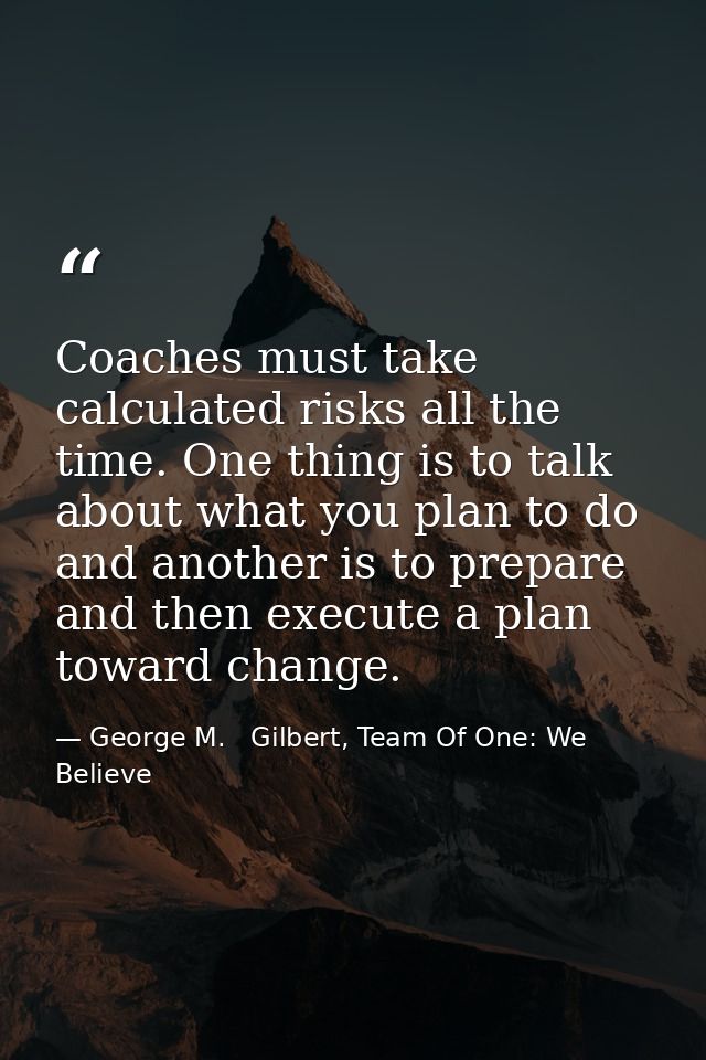 Coaches must take calculated risks all the time. One thing is to talk about what you plan to do and another is to prepar — George M.   Gilbert, Team Of One: We Believe