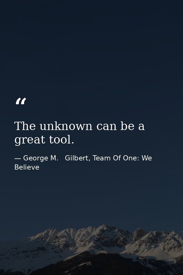 The unknown can be a great tool. — George M.   Gilbert, Team Of One: We Believe