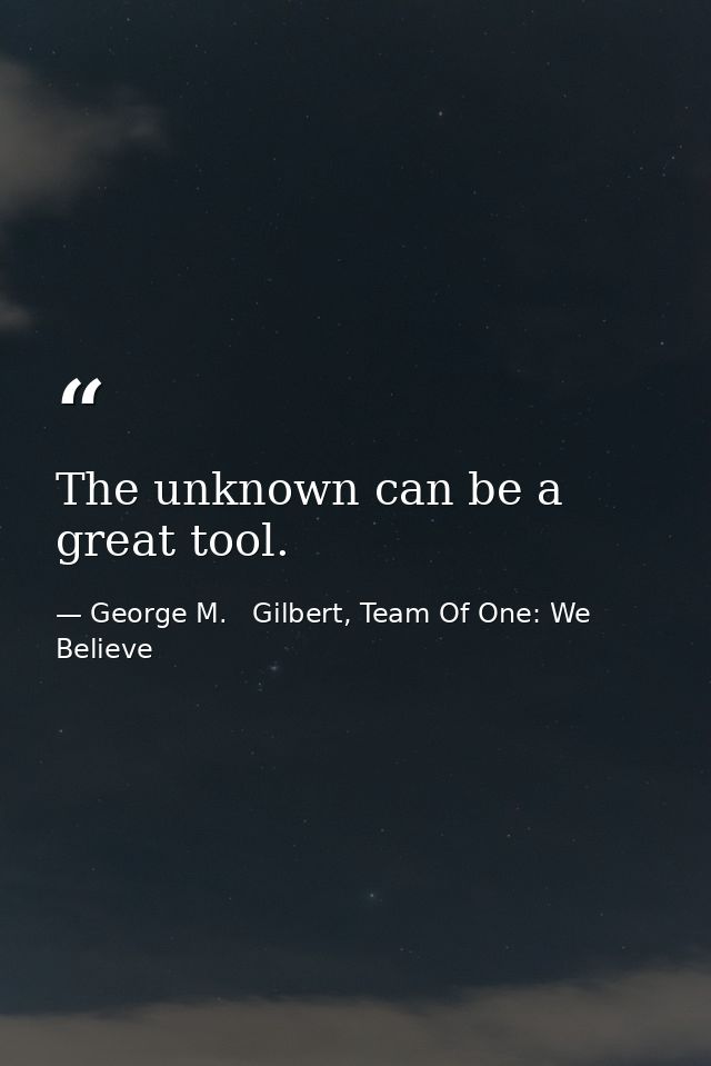 The unknown can be a great tool. — George M.   Gilbert, Team Of One: We Believe