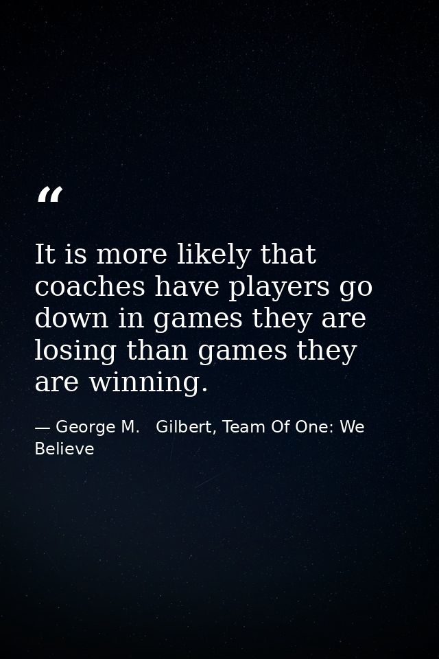 It is more likely that coaches have players go down in games they are losing than games they are winning. — George M.   Gilbert, Team Of One: We Believe