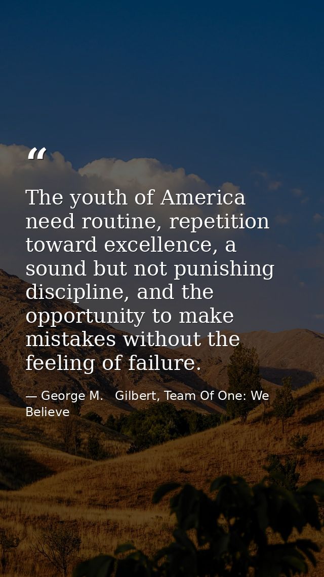 The youth of America need routine, repetition toward excellence, a sound but not punishing discipline, and the opportuni — George M.   Gilbert, Team Of One: We Believe
