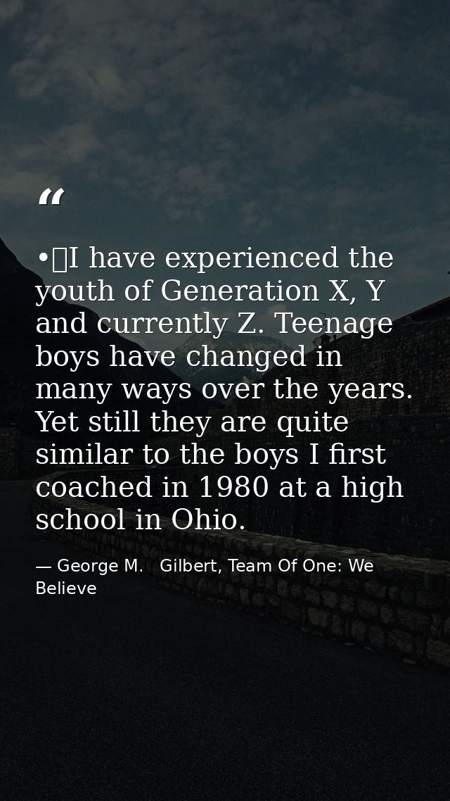 •	I have experienced the youth of Generation X, Y and currently Z. Teenage boys have changed in many ways over the years — George M.   Gilbert, Team Of One: We Believe