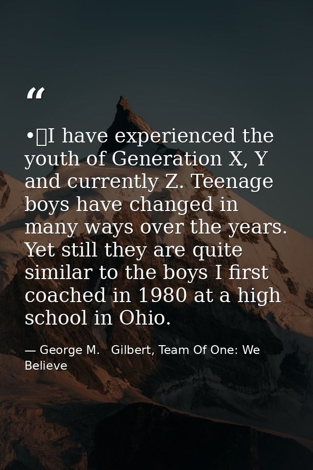 •	I have experienced the youth of Generation X, Y and currently Z. Teenage boys have changed in many ways over the years — George M.   Gilbert, Team Of One: We Believe