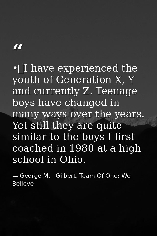•	I have experienced the youth of Generation X, Y and currently Z. Teenage boys have changed in many ways over the years — George M.   Gilbert, Team Of One: We Believe