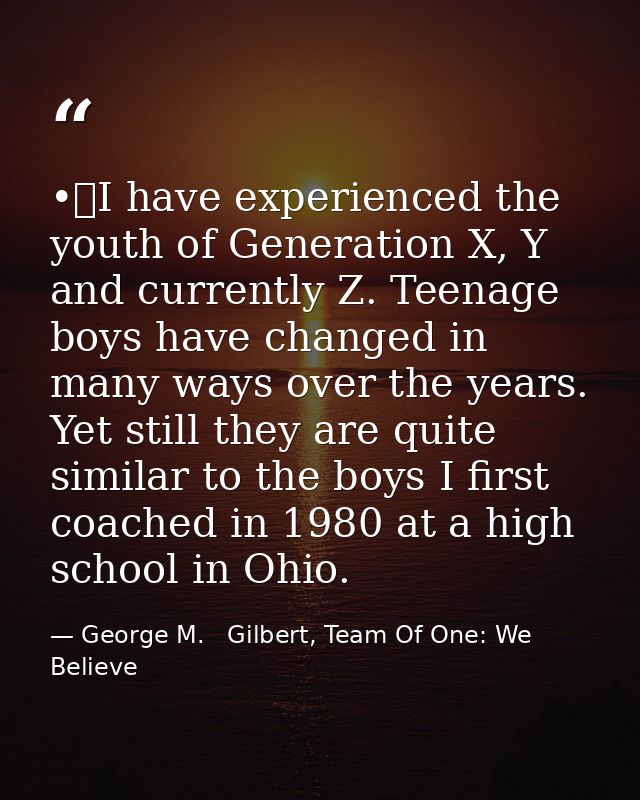 •	I have experienced the youth of Generation X, Y and currently Z. Teenage boys have changed in many ways over the years — George M.   Gilbert, Team Of One: We Believe