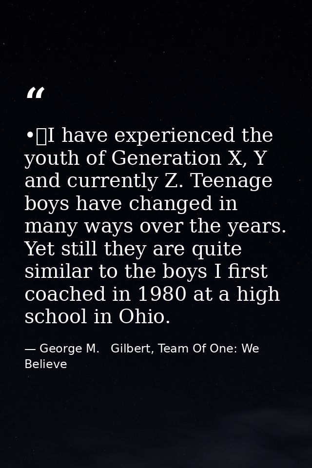 •	I have experienced the youth of Generation X, Y and currently Z. Teenage boys have changed in many ways over the years — George M.   Gilbert, Team Of One: We Believe