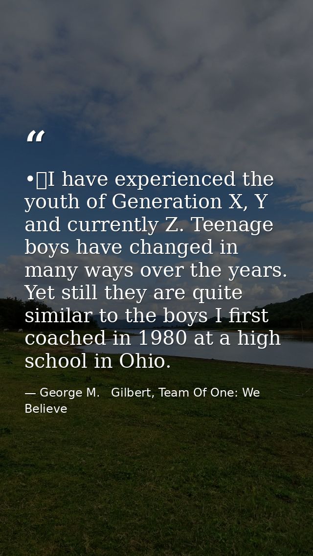 •	I have experienced the youth of Generation X, Y and currently Z. Teenage boys have changed in many ways over the years — George M.   Gilbert, Team Of One: We Believe