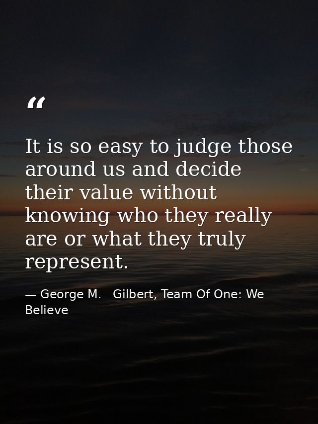 It is so easy to judge those around us and decide their value without knowing who they really are or what they truly rep — George M.   Gilbert, Team Of One: We Believe