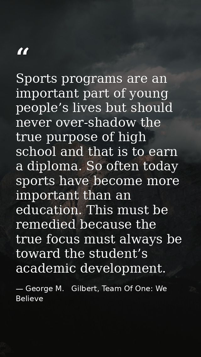 Sports programs are an important part of young people’s lives but should never over-shadow the true purpose of high scho — George M.   Gilbert, Team Of One: We Believe