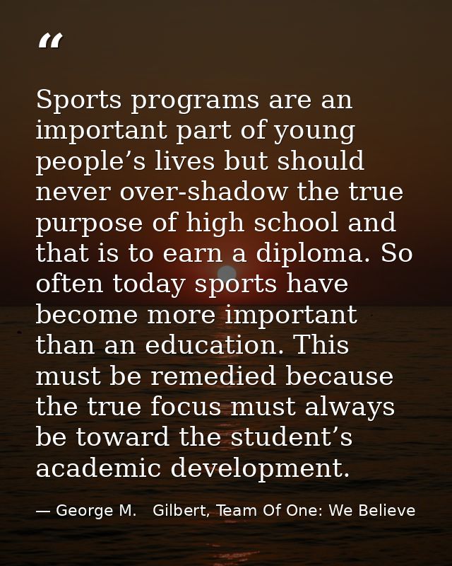 Sports programs are an important part of young people’s lives but should never over-shadow the true purpose of high scho — George M.   Gilbert, Team Of One: We Believe