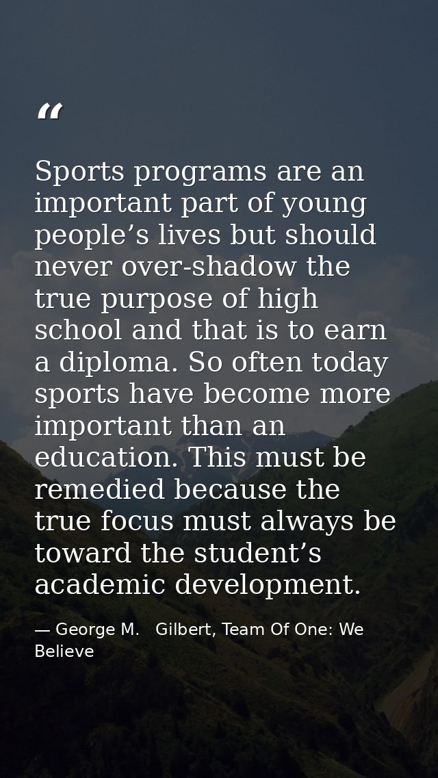 Sports programs are an important part of young people’s lives but should never over-shadow the true purpose of high scho — George M.   Gilbert, Team Of One: We Believe