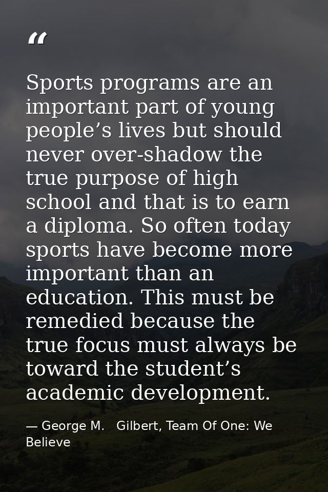Sports programs are an important part of young people’s lives but should never over-shadow the true purpose of high scho — George M.   Gilbert, Team Of One: We Believe