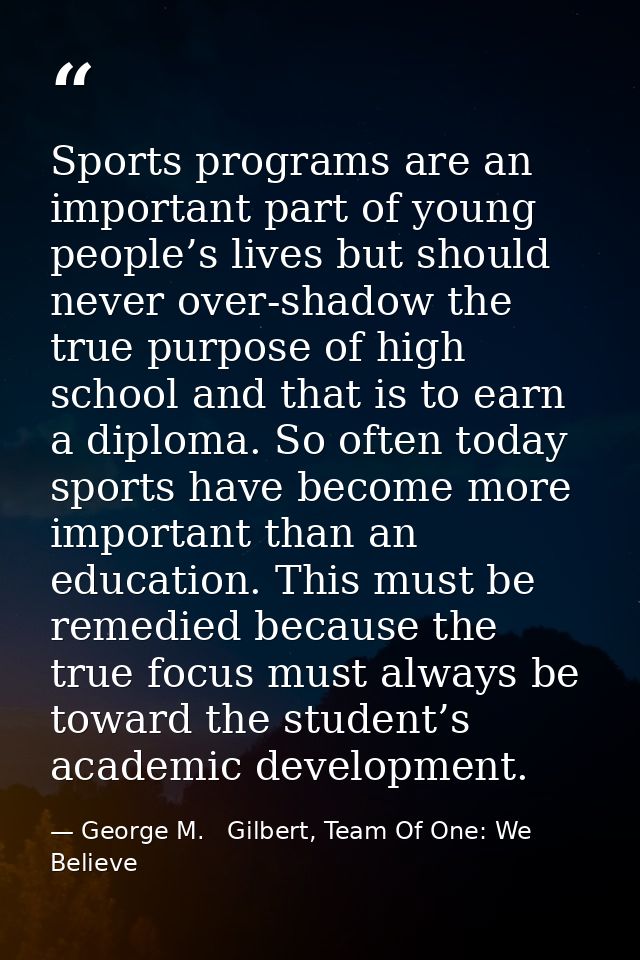 Sports programs are an important part of young people’s lives but should never over-shadow the true purpose of high scho — George M.   Gilbert, Team Of One: We Believe