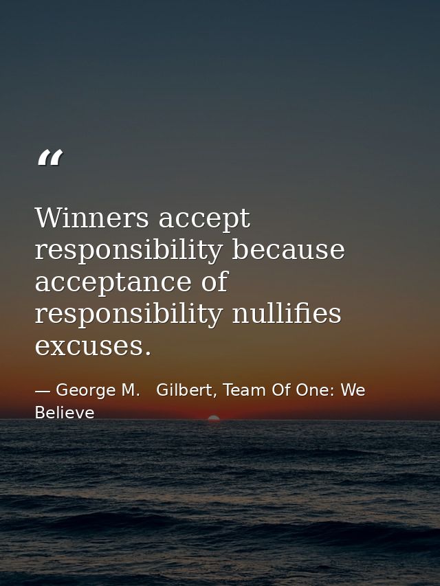 Winners accept responsibility because acceptance of responsibility nullifies excuses. — George M.   Gilbert, Team Of One: We Believe