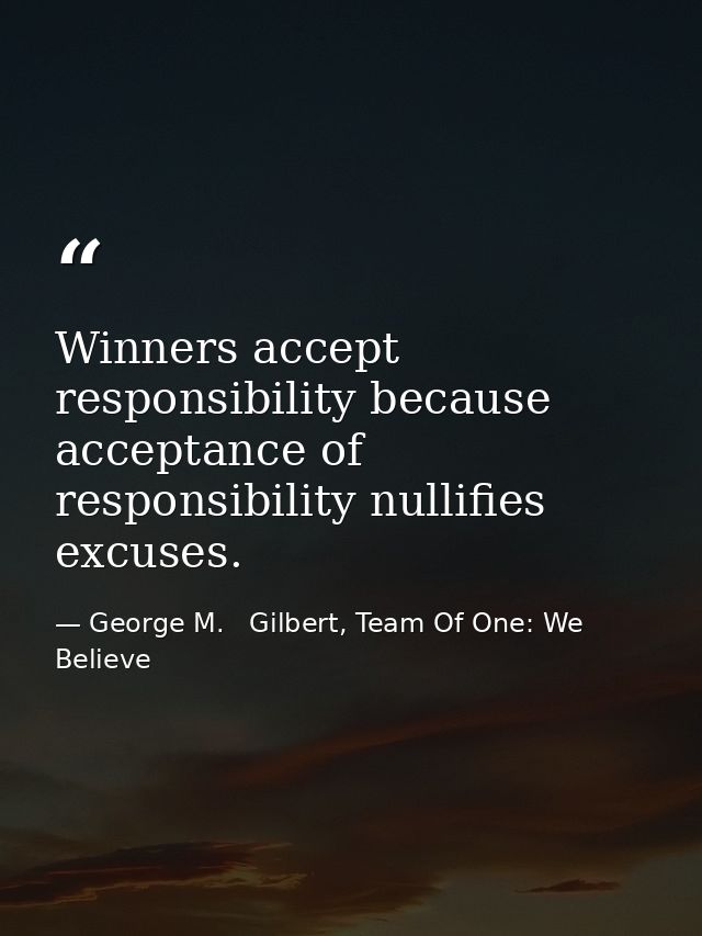 Winners accept responsibility because acceptance of responsibility nullifies excuses. — George M.   Gilbert, Team Of One: We Believe