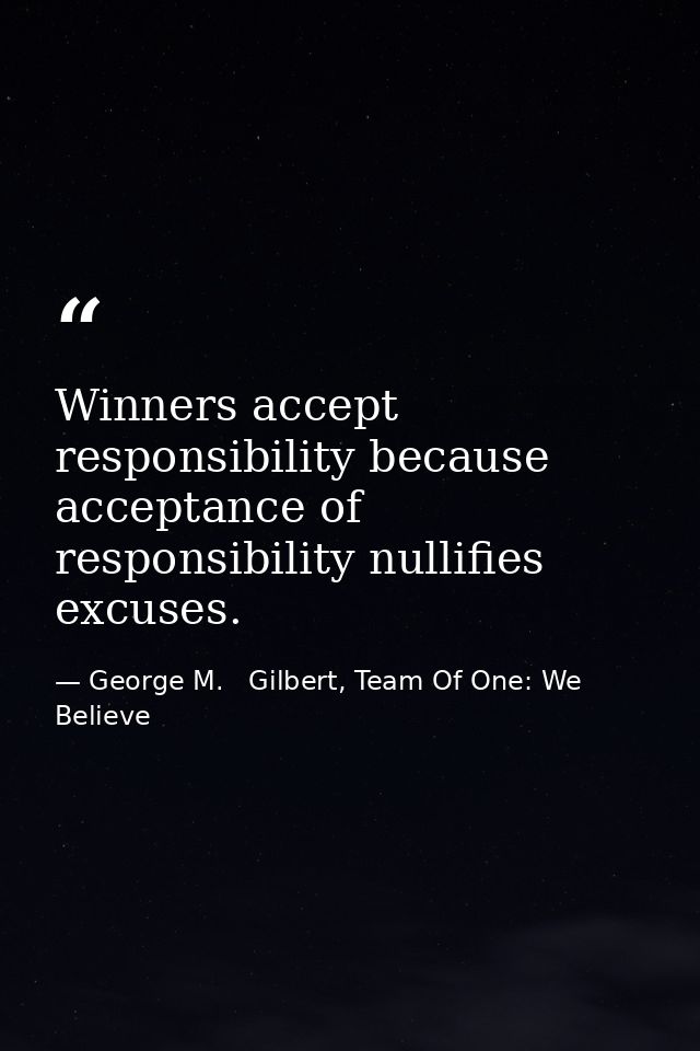 Winners accept responsibility because acceptance of responsibility nullifies excuses. — George M.   Gilbert, Team Of One: We Believe