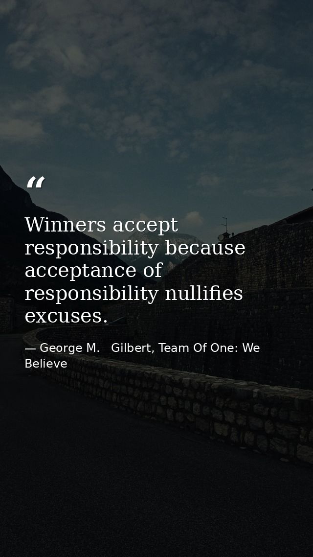 Winners accept responsibility because acceptance of responsibility nullifies excuses. — George M.   Gilbert, Team Of One: We Believe