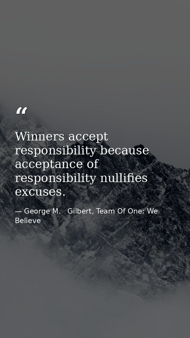 Winners accept responsibility because acceptance of responsibility nullifies excuses. — George M.   Gilbert, Team Of One: We Believe