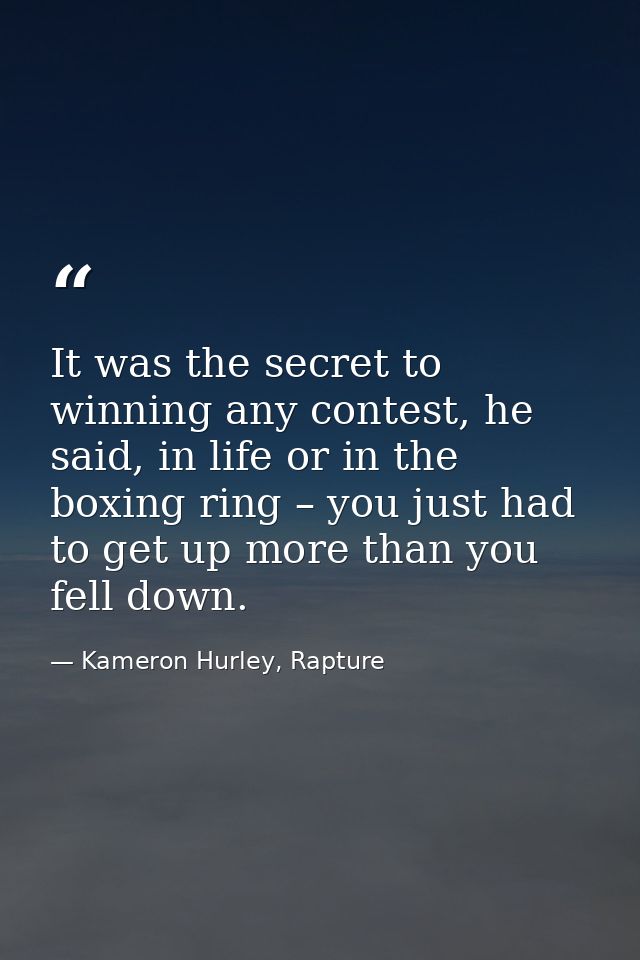 It was the secret to winning any contest, he said, in life or in the boxing ring – you just had to get up more than you  — Kameron Hurley, Rapture