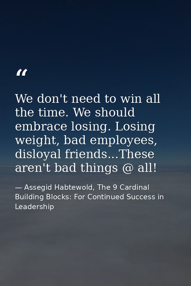 We don't need to win all the time. We should embrace losing. Losing weight, bad employees, disloyal friends...These aren — Assegid Habtewold, The 9 Cardinal Building Blocks: For Continued Success in Leadership