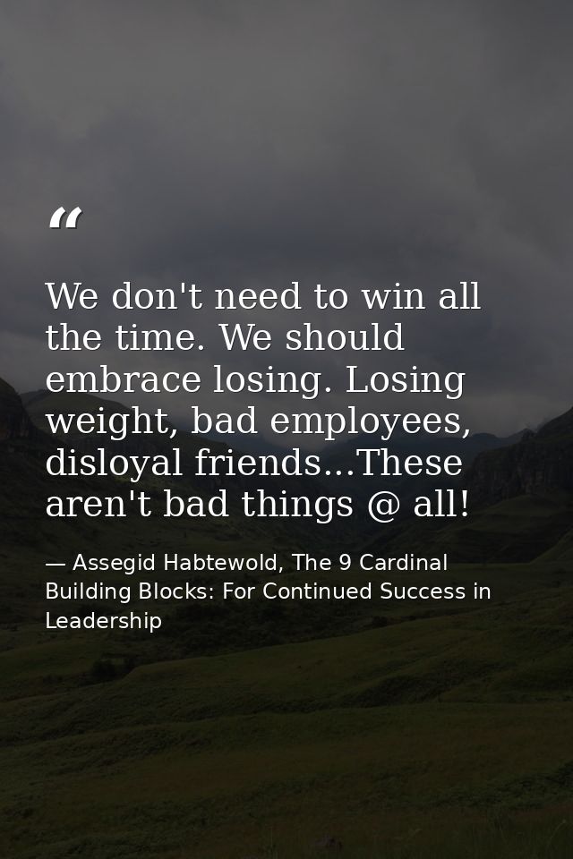 We don't need to win all the time. We should embrace losing. Losing weight, bad employees, disloyal friends...These aren — Assegid Habtewold, The 9 Cardinal Building Blocks: For Continued Success in Leadership