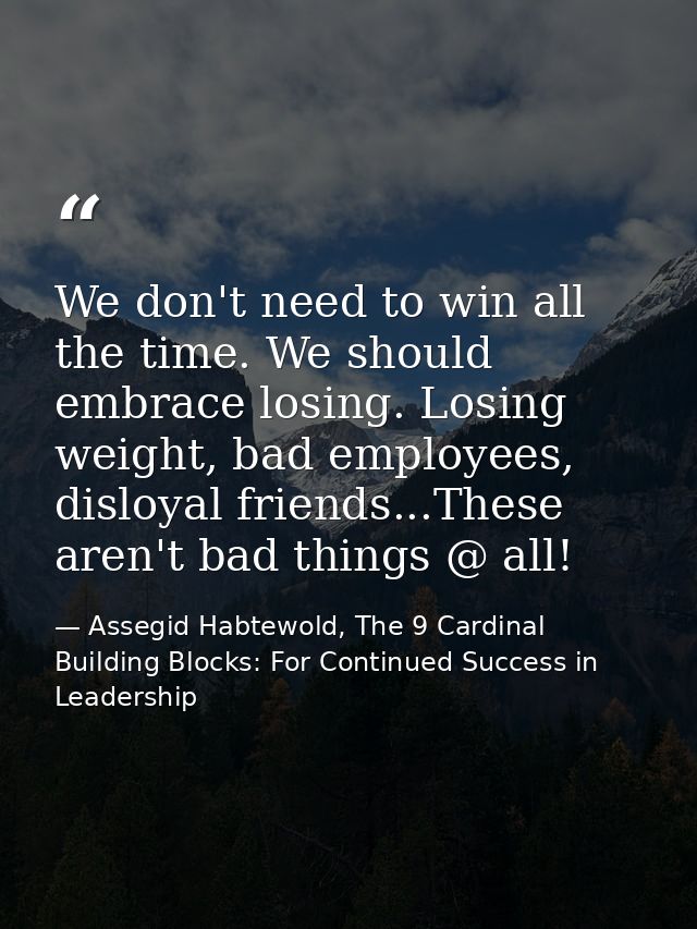 We don't need to win all the time. We should embrace losing. Losing weight, bad employees, disloyal friends...These aren — Assegid Habtewold, The 9 Cardinal Building Blocks: For Continued Success in Leadership