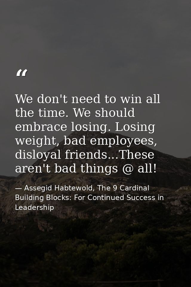 We don't need to win all the time. We should embrace losing. Losing weight, bad employees, disloyal friends...These aren — Assegid Habtewold, The 9 Cardinal Building Blocks: For Continued Success in Leadership