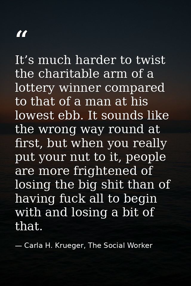 It’s much harder to twist the charitable arm of a lottery winner compared to that of a man at his lowest ebb. It sounds  — Carla H. Krueger, The Social Worker