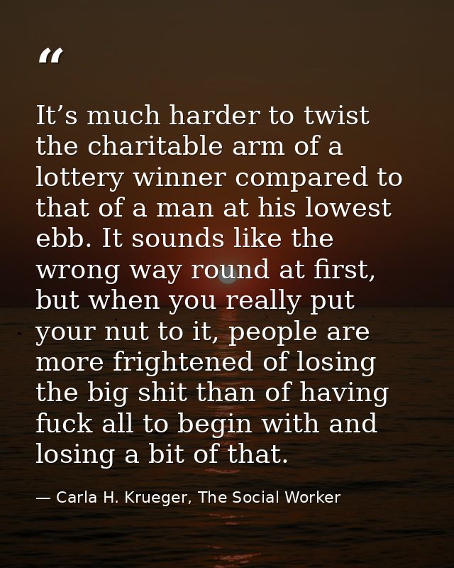 It’s much harder to twist the charitable arm of a lottery winner compared to that of a man at his lowest ebb. It sounds  — Carla H. Krueger, The Social Worker
