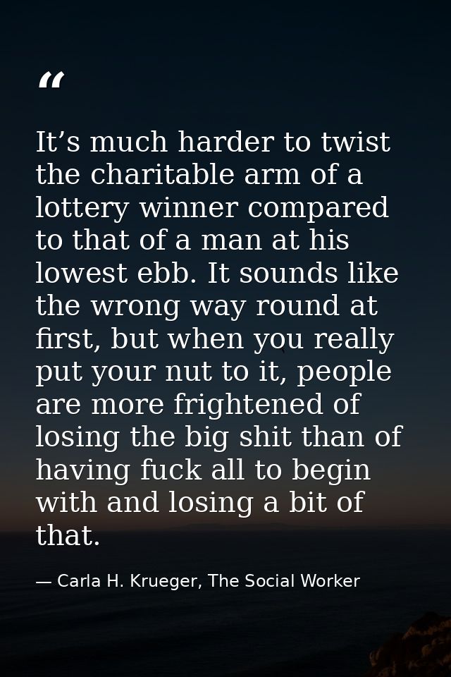 It’s much harder to twist the charitable arm of a lottery winner compared to that of a man at his lowest ebb. It sounds  — Carla H. Krueger, The Social Worker
