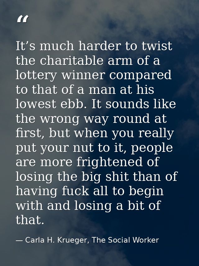 It’s much harder to twist the charitable arm of a lottery winner compared to that of a man at his lowest ebb. It sounds  — Carla H. Krueger, The Social Worker
