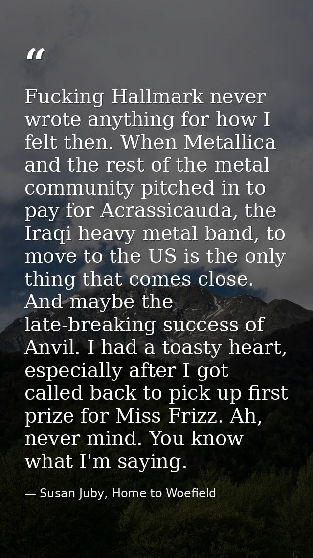Fucking Hallmark never wrote anything for how I felt then. When Metallica and the rest of the metal community pitched in — Susan Juby, Home to Woefield
