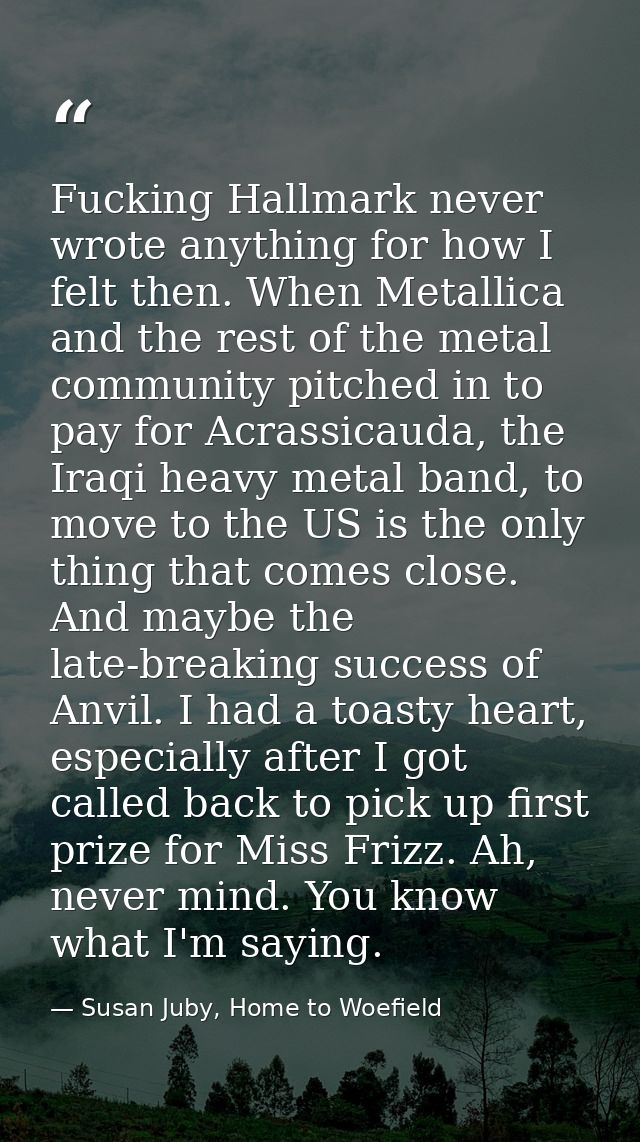Fucking Hallmark never wrote anything for how I felt then. When Metallica and the rest of the metal community pitched in — Susan Juby, Home to Woefield