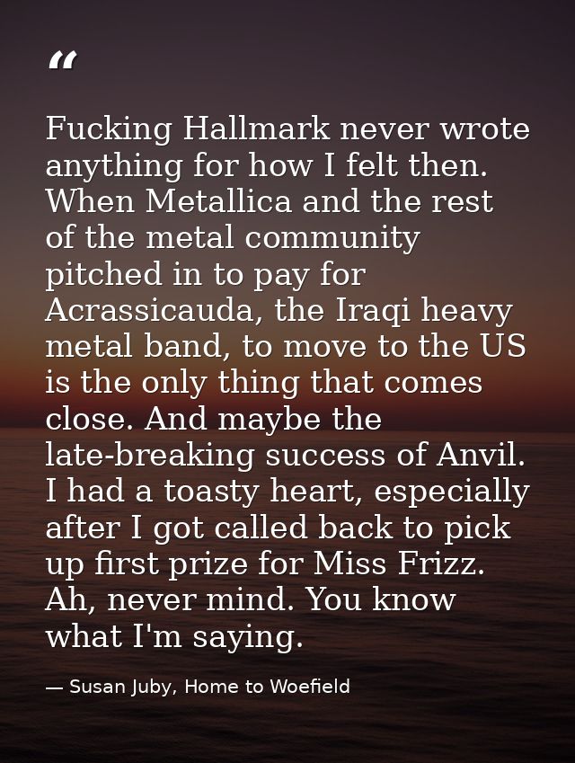 Fucking Hallmark never wrote anything for how I felt then. When Metallica and the rest of the metal community pitched in — Susan Juby, Home to Woefield