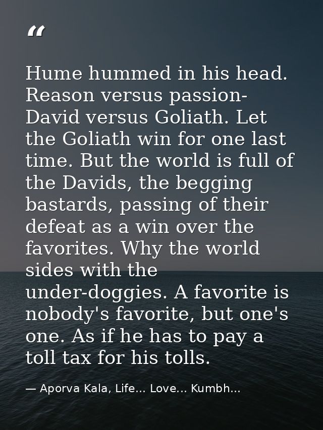 Hume hummed in his head. Reason versus passion- David versus Goliath. Let the Goliath win for one last time. But the wor — Aporva Kala, Life... Love... Kumbh...