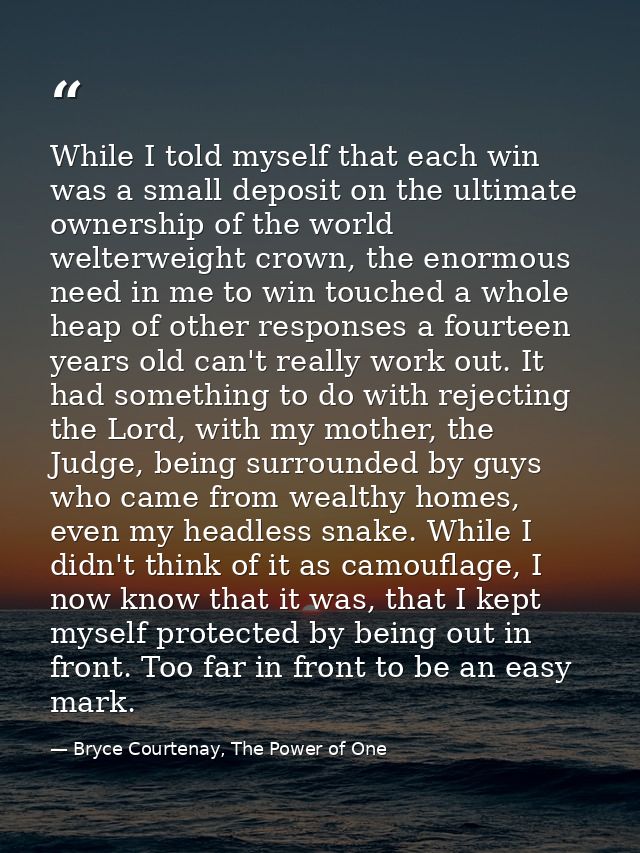 While I told myself that each win was a small deposit on the ultimate ownership of the world welterweight crown, the eno — Bryce Courtenay, The Power of One