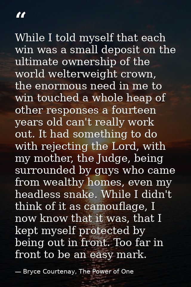 While I told myself that each win was a small deposit on the ultimate ownership of the world welterweight crown, the eno — Bryce Courtenay, The Power of One
