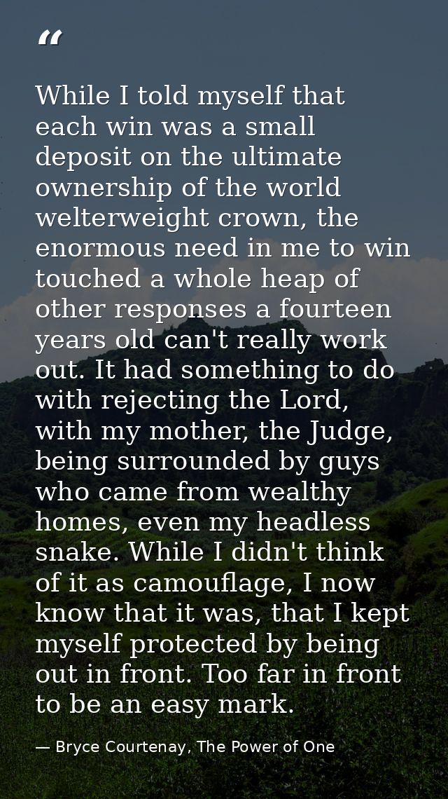 While I told myself that each win was a small deposit on the ultimate ownership of the world welterweight crown, the eno — Bryce Courtenay, The Power of One