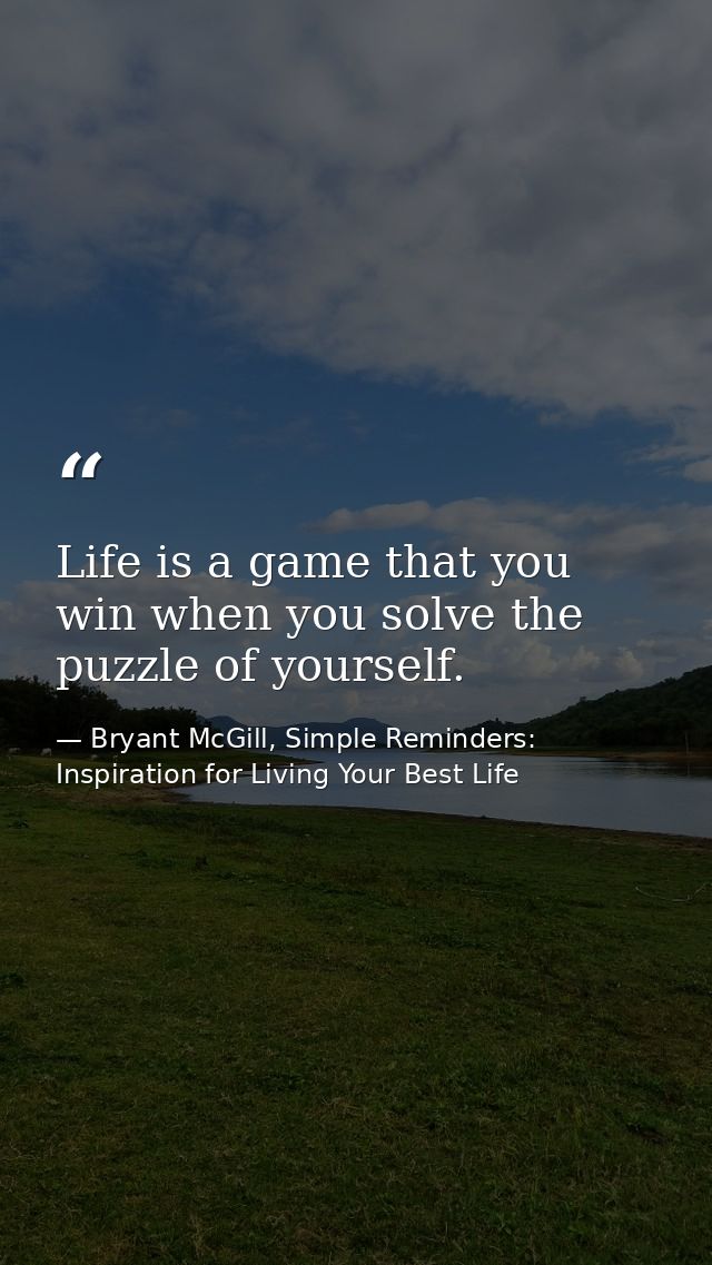 Life is a game that you win when you solve the puzzle of yourself. — Bryant McGill, Simple Reminders: Inspiration for Living Your Best Life