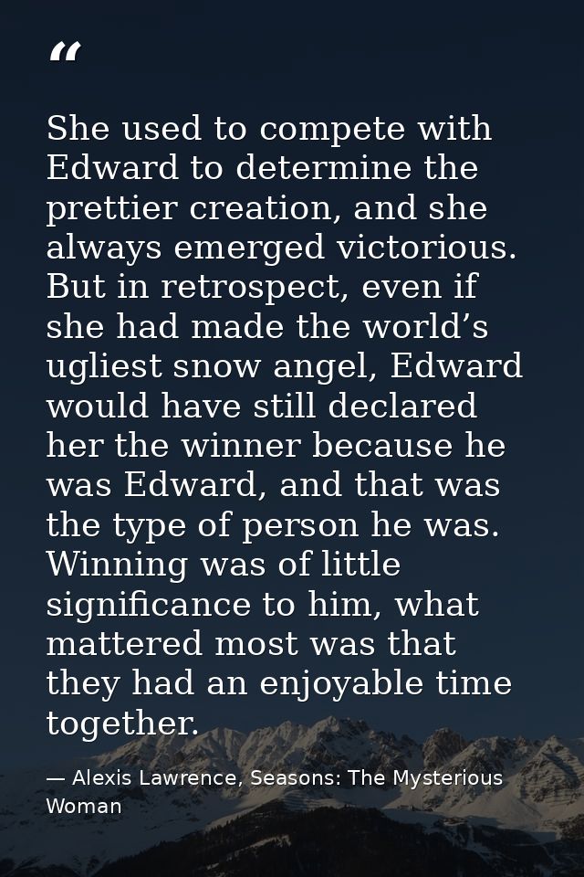 She used to compete with Edward to determine the prettier creation, and she always emerged victorious. But in retrospect — Alexis Lawrence, Seasons: The Mysterious Woman