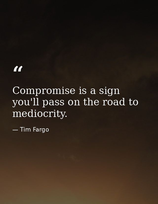 Compromise is a sign you'll pass on the road to mediocrity. — Tim Fargo