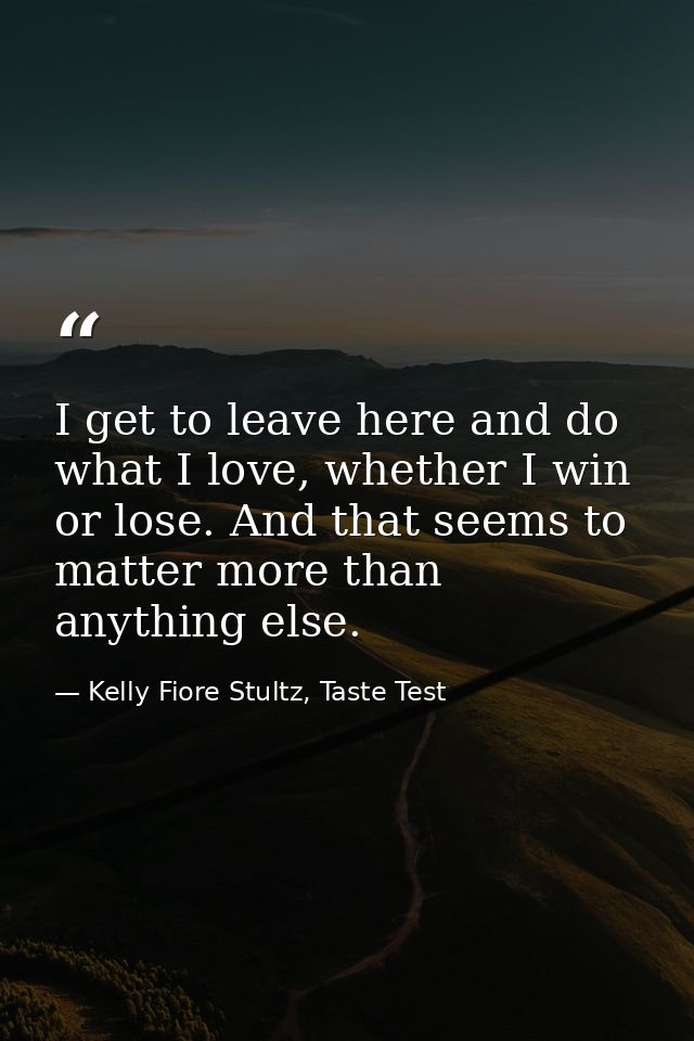 I get to leave here and do what I love, whether I win or lose. And that seems to matter more than anything else. — Kelly Fiore Stultz, Taste Test