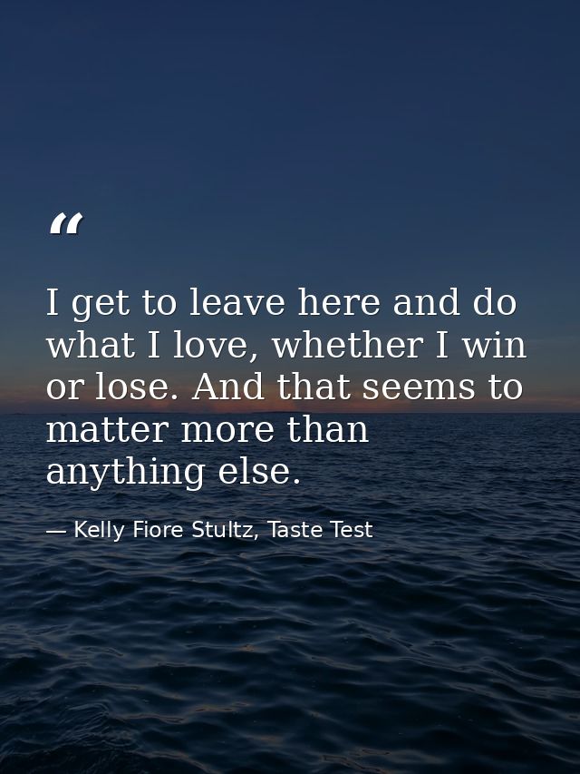 I get to leave here and do what I love, whether I win or lose. And that seems to matter more than anything else. — Kelly Fiore Stultz, Taste Test